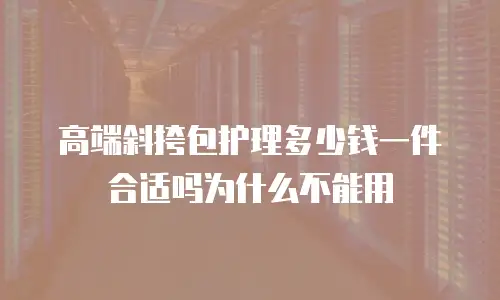 高端斜挎包护理多少钱一件合适吗为什么不能用