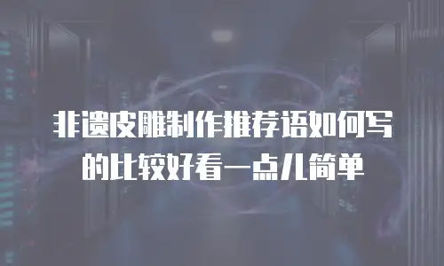 非遗皮雕制作推荐语如何写的比较好看一点儿简单