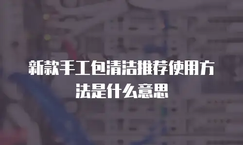 新款手工包清洁推荐使用方法是什么意思