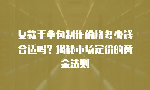 女款手拿包制作价格多少钱合适吗？揭秘市场定价的黄金法则