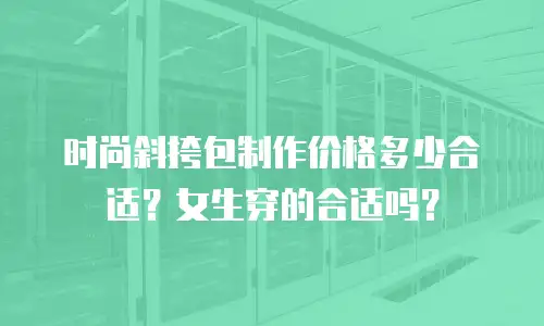 时尚斜挎包制作价格多少合适？女生穿的合适吗？