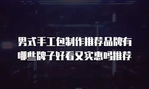 男式手工包制作推荐品牌有哪些牌子好看又实惠吗推荐