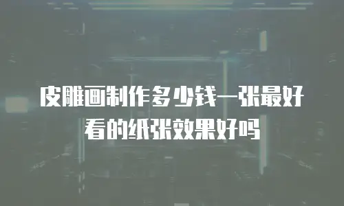 皮雕画制作多少钱一张最好看的纸张效果好吗