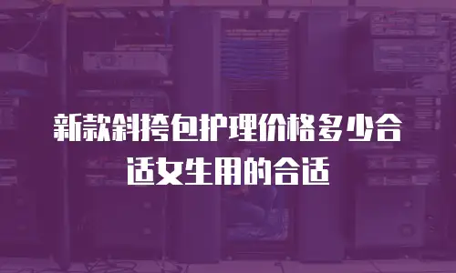 新款斜挎包护理价格多少合适女生用的合适