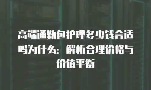 高端通勤包护理多少钱合适吗为什么：解析合理价格与价值平衡