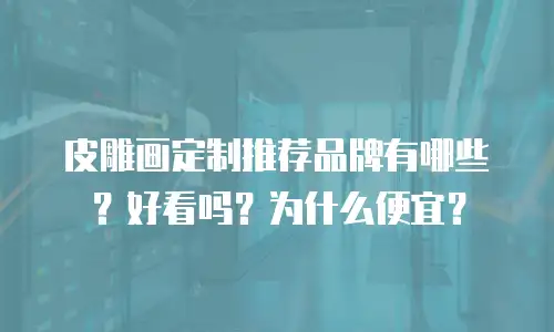 皮雕画定制推荐品牌有哪些？好看吗？为什么便宜？