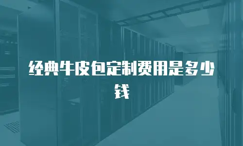 经典牛皮包定制费用是多少钱