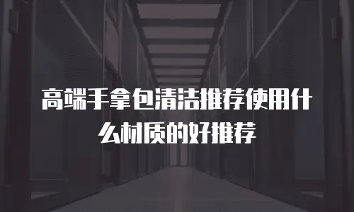 高端手拿包清洁推荐使用什么材质的好推荐