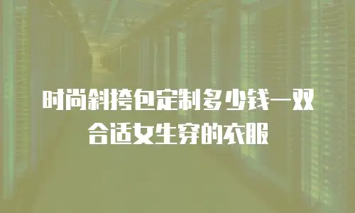 时尚斜挎包定制多少钱一双合适女生穿的衣服