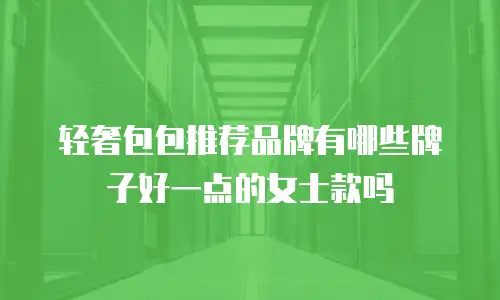 轻奢包包推荐品牌有哪些牌子好一点的女士款吗
