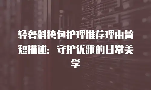 轻奢斜挎包护理推荐理由简短描述：守护优雅的日常美学