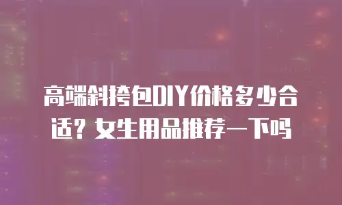 高端斜挎包DIY价格多少合适？女生用品推荐一下吗