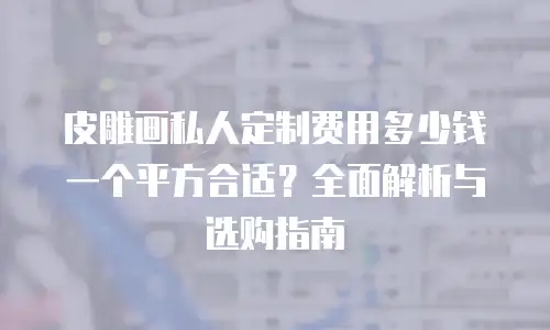 皮雕画私人定制费用多少钱一个平方合适？全面解析与选购指南