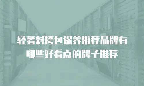 轻奢斜挎包保养推荐品牌有哪些好看点的牌子推荐