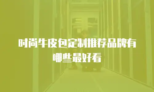 时尚牛皮包定制推荐品牌有哪些最好看