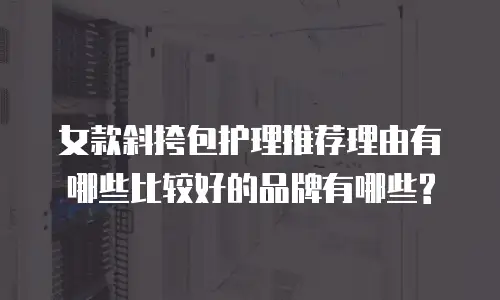 女款斜挎包护理推荐理由有哪些比较好的品牌有哪些?