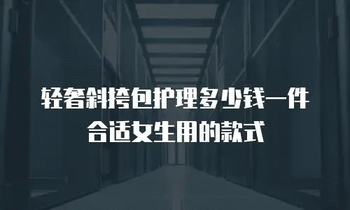 轻奢斜挎包护理多少钱一件合适女生用的款式