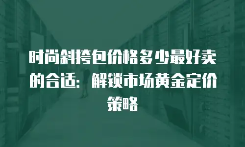 时尚斜挎包价格多少最好卖的合适：解锁市场黄金定价策略