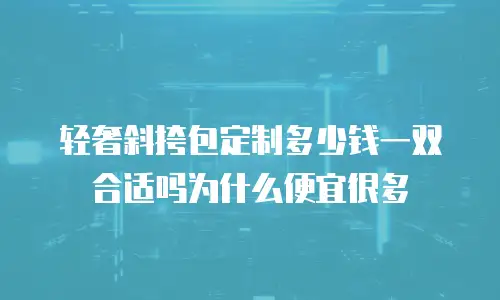 轻奢斜挎包定制多少钱一双合适吗为什么便宜很多