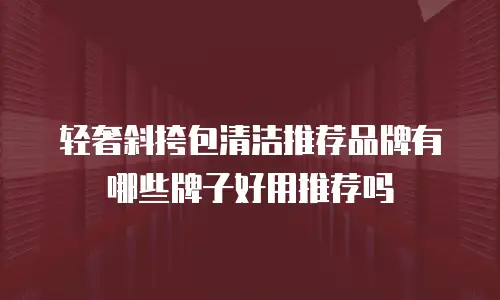 轻奢斜挎包清洁推荐品牌有哪些牌子好用推荐吗