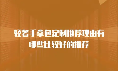 轻奢手拿包定制推荐理由有哪些比较好的推荐