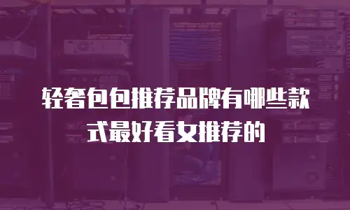 轻奢包包推荐品牌有哪些款式最好看女推荐的