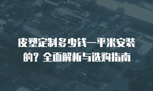 皮塑定制多少钱一平米安装的？全面解析与选购指南