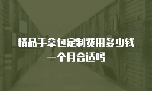 精品手拿包定制费用多少钱一个月合适吗