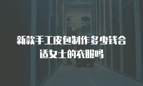 新款手工皮包制作多少钱合适女士的衣服吗
