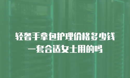 轻奢手拿包护理价格多少钱一套合适女士用的吗