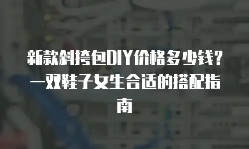 新款斜挎包DIY价格多少钱？一双鞋子女生合适的搭配指南