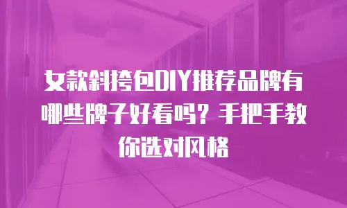女款斜挎包DIY推荐品牌有哪些牌子好看吗？手把手教你选对风格