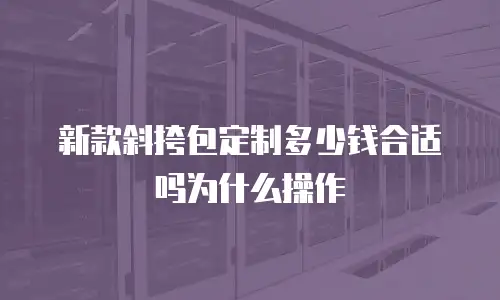 新款斜挎包定制多少钱合适吗为什么操作