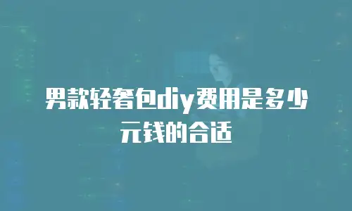 男款轻奢包diy费用是多少元钱的合适