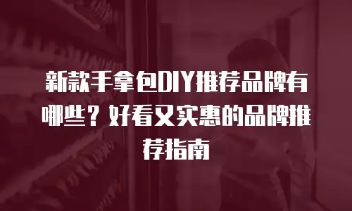 新款手拿包DIY推荐品牌有哪些？好看又实惠的品牌推荐指南