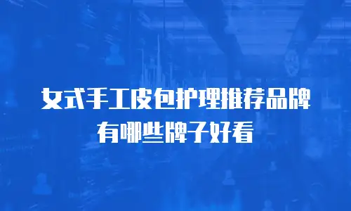 女式手工皮包护理推荐品牌有哪些牌子好看