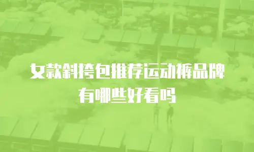女款斜挎包推荐运动裤品牌有哪些好看吗