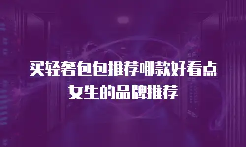 买轻奢包包推荐哪款好看点女生的品牌推荐