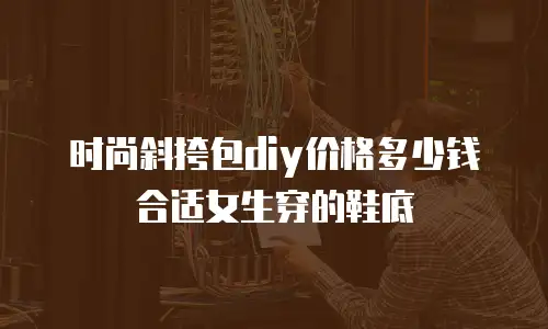 时尚斜挎包diy价格多少钱合适女生穿的鞋底