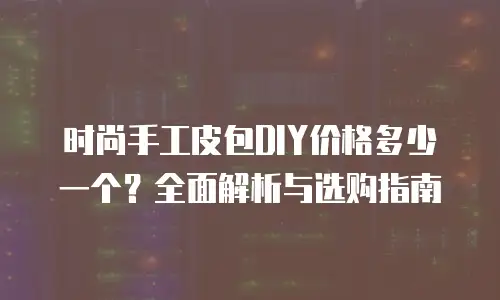 时尚手工皮包DIY价格多少一个？全面解析与选购指南