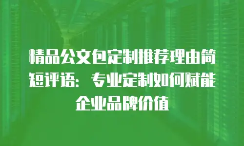 精品公文包定制推荐理由简短评语：专业定制如何赋能企业品牌价值
