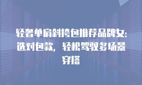 轻奢单肩斜挎包推荐品牌女：选对包款，轻松驾驭多场景穿搭