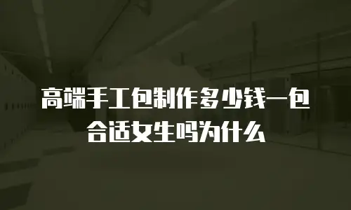 高端手工包制作多少钱一包合适女生吗为什么