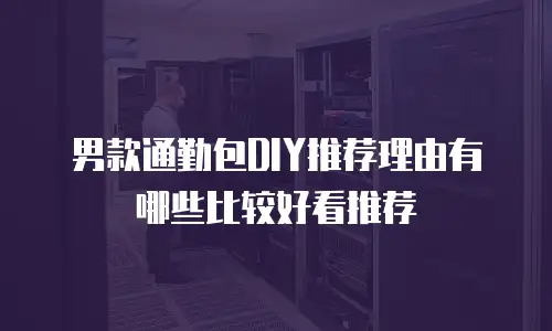 男款通勤包DIY推荐理由有哪些比较好看推荐