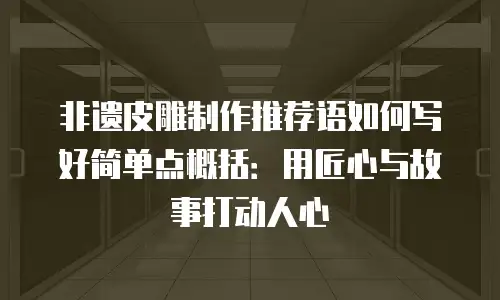 非遗皮雕制作推荐语如何写好简单点概括：用匠心与故事打动人心