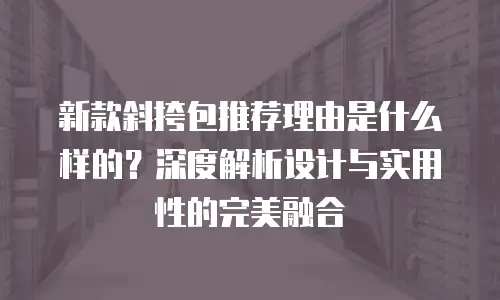 新款斜挎包推荐理由是什么样的？深度解析设计与实用性的完美融合