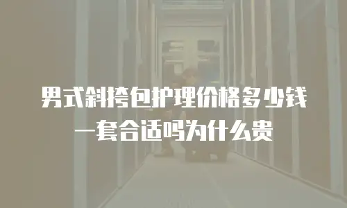 男式斜挎包护理价格多少钱一套合适吗为什么贵