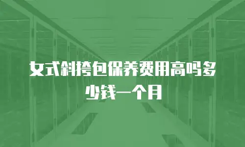 女式斜挎包保养费用高吗多少钱一个月