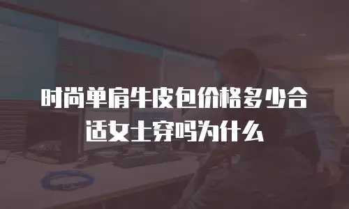 时尚单肩牛皮包价格多少合适女士穿吗为什么