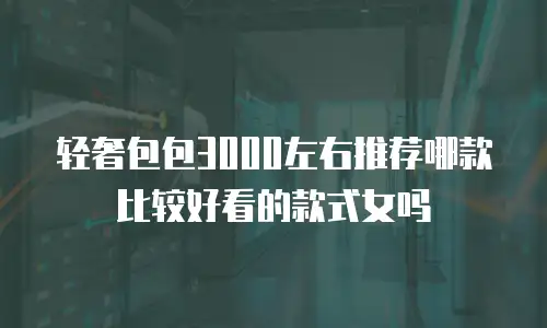 轻奢包包3000左右推荐哪款比较好看的款式女吗